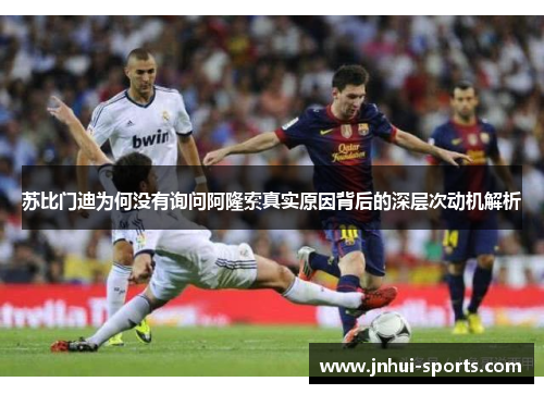 苏比门迪为何没有询问阿隆索真实原因背后的深层次动机解析