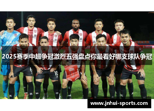 2025赛季中超争冠激烈五强盘点你最看好哪支球队争冠