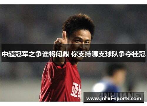 中超冠军之争谁将问鼎 你支持哪支球队争夺桂冠