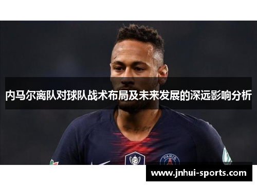 内马尔离队对球队战术布局及未来发展的深远影响分析