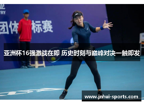 亚洲杯16强激战在即 历史时刻与巅峰对决一触即发