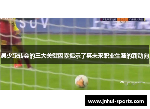 吴少聪转会的三大关键因素揭示了其未来职业生涯的新动向