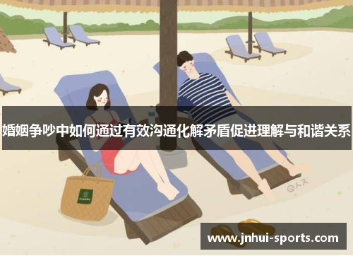 婚姻争吵中如何通过有效沟通化解矛盾促进理解与和谐关系