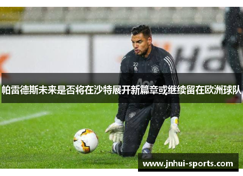 帕雷德斯未来是否将在沙特展开新篇章或继续留在欧洲球队