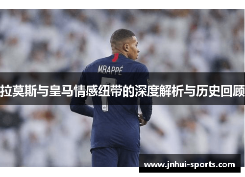 拉莫斯与皇马情感纽带的深度解析与历史回顾