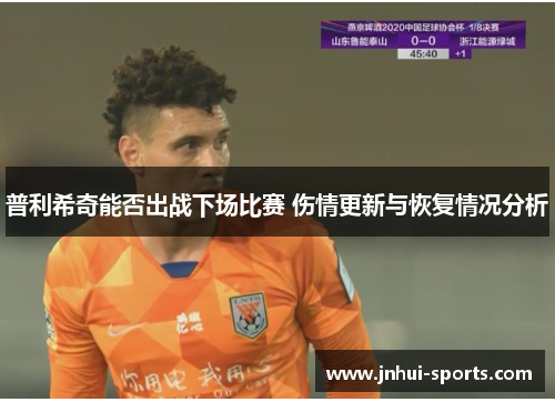 普利希奇能否出战下场比赛 伤情更新与恢复情况分析