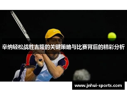 辛纳轻松战胜吉隆的关键策略与比赛背后的精彩分析