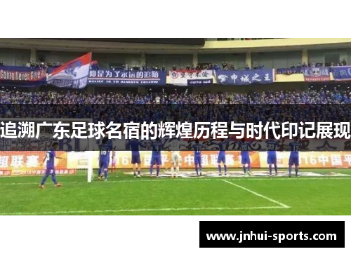追溯广东足球名宿的辉煌历程与时代印记展现
