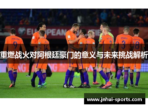 重燃战火对阿根廷豪门的意义与未来挑战解析