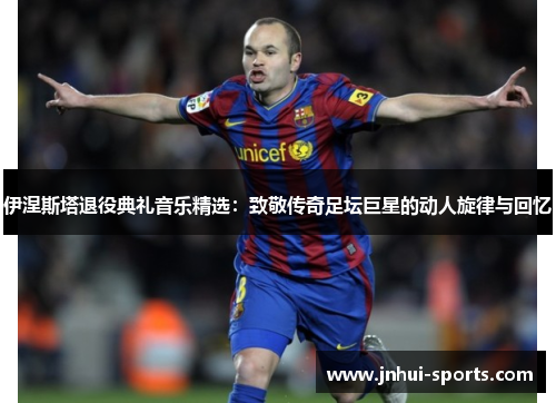 伊涅斯塔退役典礼音乐精选：致敬传奇足坛巨星的动人旋律与回忆