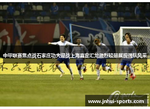 中甲联赛焦点战石家庄功夫迎战上海嘉定汇龙激烈较量展现强队风采