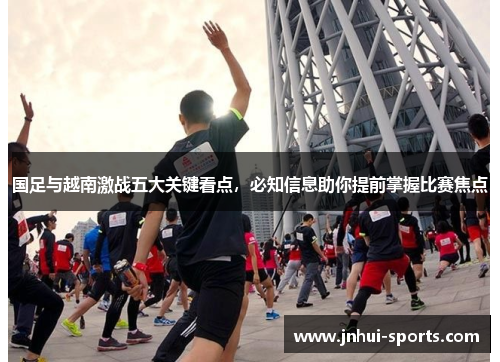 国足与越南激战五大关键看点，必知信息助你提前掌握比赛焦点