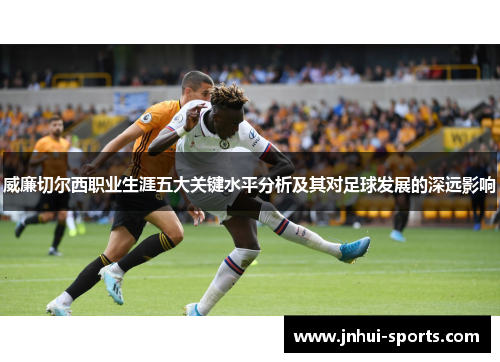 威廉切尔西职业生涯五大关键水平分析及其对足球发展的深远影响
