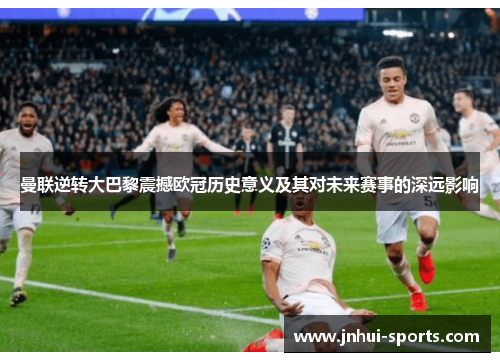 曼联逆转大巴黎震撼欧冠历史意义及其对未来赛事的深远影响