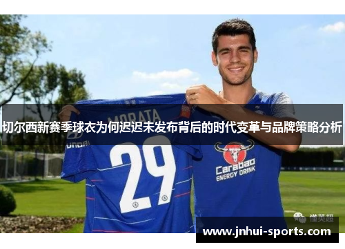 切尔西新赛季球衣为何迟迟未发布背后的时代变革与品牌策略分析 切尔西新赛季球衣为何迟迟未发布背后的时代变革与品牌策略分析