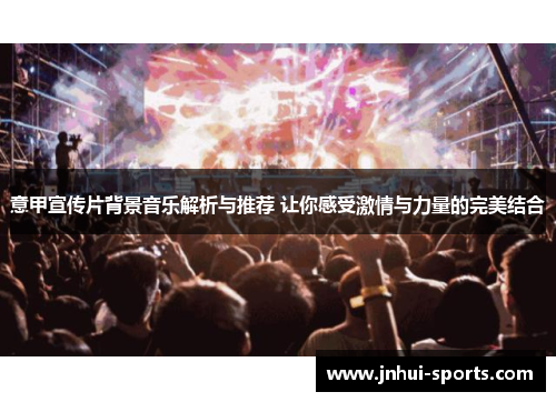 意甲宣传片背景音乐解析与推荐 让你感受激情与力量的完美结合