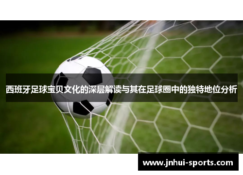 西班牙足球宝贝文化的深层解读与其在足球圈中的独特地位分析