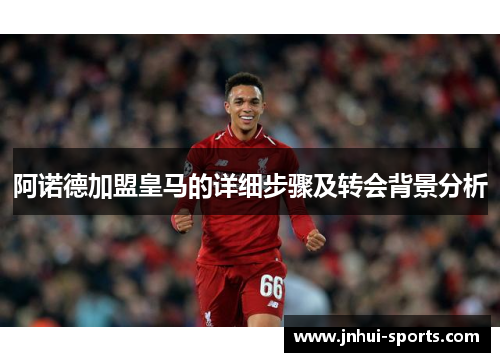 阿诺德加盟皇马的详细步骤及转会背景分析