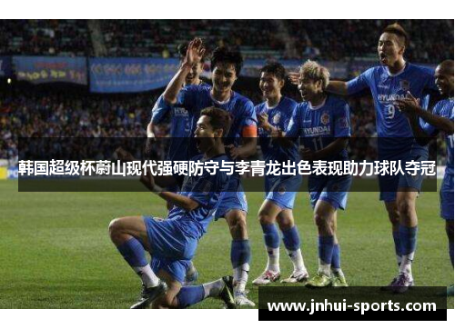 韩国超级杯蔚山现代强硬防守与李青龙出色表现助力球队夺冠