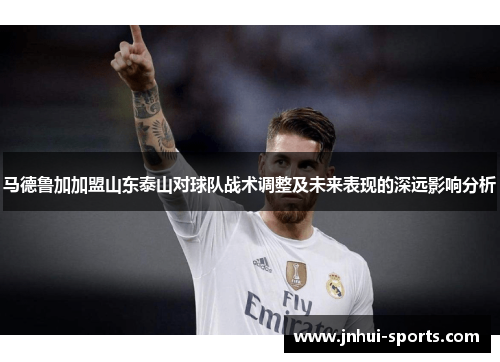 马德鲁加加盟山东泰山对球队战术调整及未来表现的深远影响分析