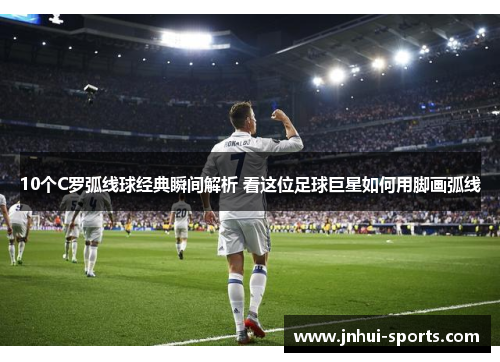 10个C罗弧线球经典瞬间解析 看这位足球巨星如何用脚画弧线