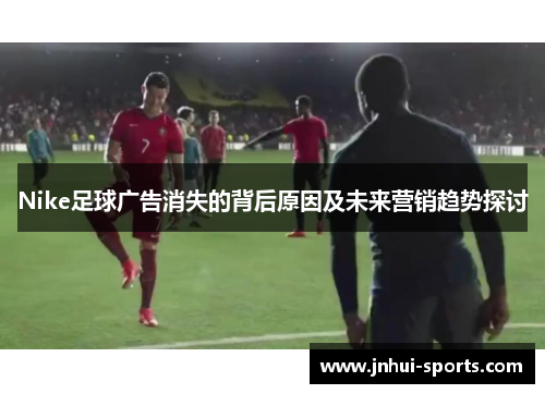 Nike足球广告消失的背后原因及未来营销趋势探讨