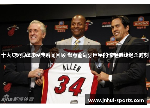 十大C罗弧线球经典瞬间回顾 盘点葡萄牙巨星的惊艳弧线绝杀时刻