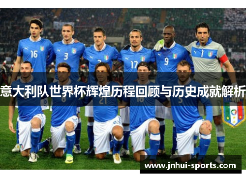 意大利队世界杯辉煌历程回顾与历史成就解析