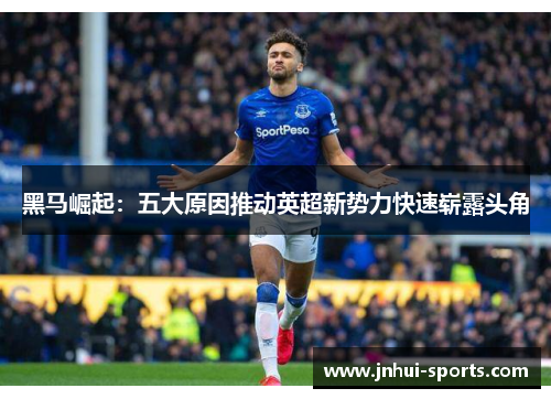 黑马崛起：五大原因推动英超新势力快速崭露头角