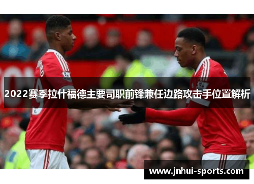 2022赛季拉什福德主要司职前锋兼任边路攻击手位置解析