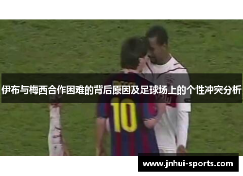 伊布与梅西合作困难的背后原因及足球场上的个性冲突分析