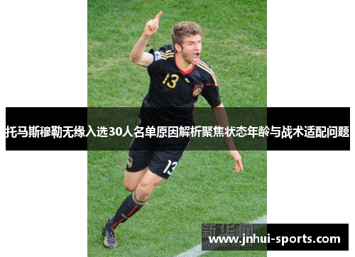 托马斯穆勒无缘入选30人名单原因解析聚焦状态年龄与战术适配问题
