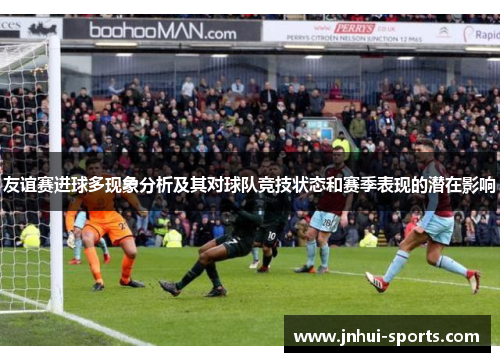 友谊赛进球多现象分析及其对球队竞技状态和赛季表现的潜在影响