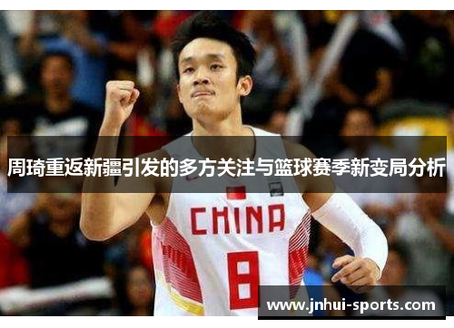 周琦重返新疆引发的多方关注与篮球赛季新变局分析