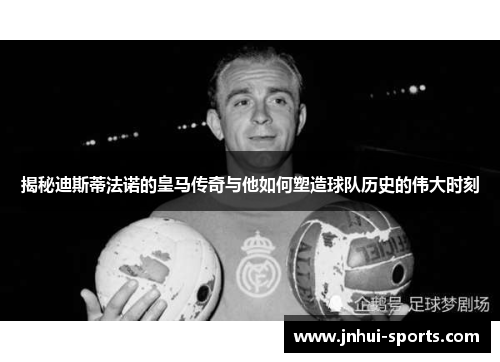 揭秘迪斯蒂法诺的皇马传奇与他如何塑造球队历史的伟大时刻