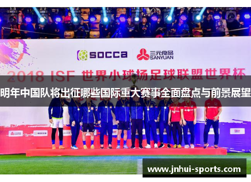 明年中国队将出征哪些国际重大赛事全面盘点与前景展望