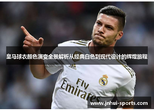 皇马球衣颜色演变全景解析从经典白色到现代设计的辉煌旅程