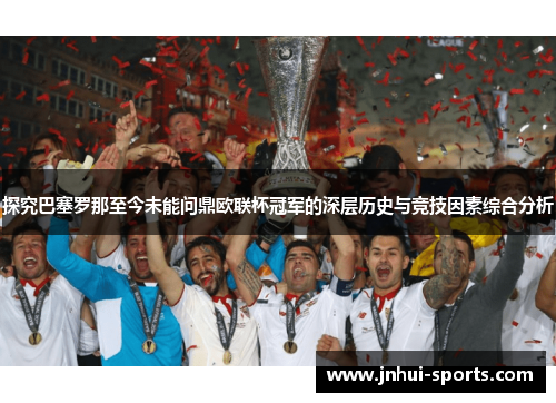 探究巴塞罗那至今未能问鼎欧联杯冠军的深层历史与竞技因素综合分析